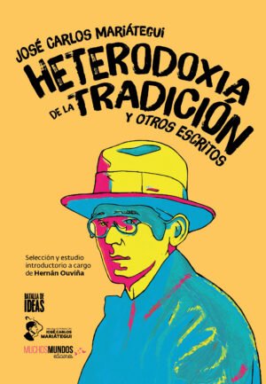 José Carlos Mariátegui. Heterodoxia de la tradición y otros escritos